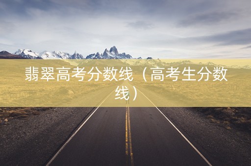 翡翠高考分数线（高考生分数线）