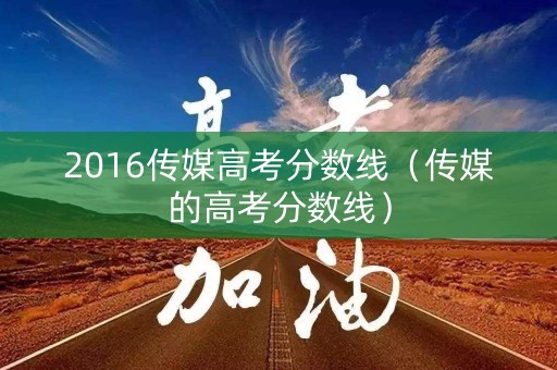 2016传媒高考分数线（传媒的高考分数线）