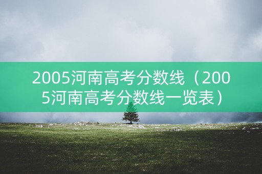 2005河南高考分数线(2005河南高考分数线一览表) 2005河南高考分数线(2005河南高考分数线一览表)