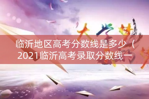 临沂地区高考分数线是多少（2021临沂高考录取分数线一览表）