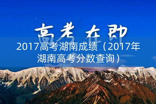 2017高考湖南成绩（2017年湖南高考分数查询）