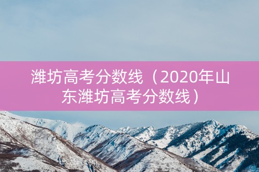 潍坊高考分数线（2020年山东潍坊高考分数线）