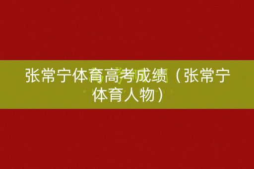 张常宁体育高考成绩(张常宁体育人物) 张常宁体育高考成绩(张常宁体育人物)