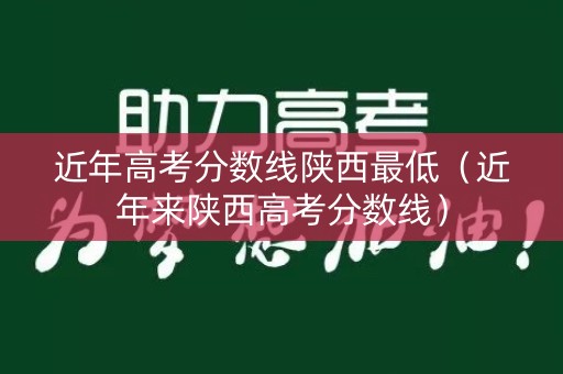 近年高考分数线陕西最低（近年来陕西高考分数线）
