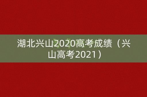 湖北兴山2020高考成绩（兴山高考2021）