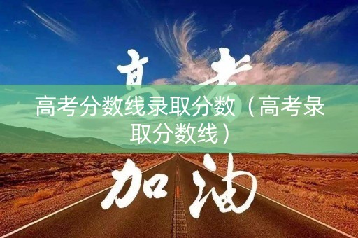 高考分数线录取分数（高考彔取分数线）