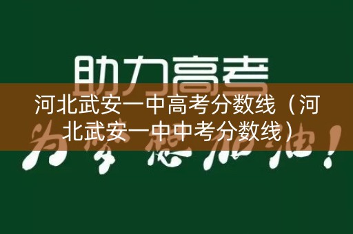 河北武安一中高考分数线（河北武安一中中考分数线）