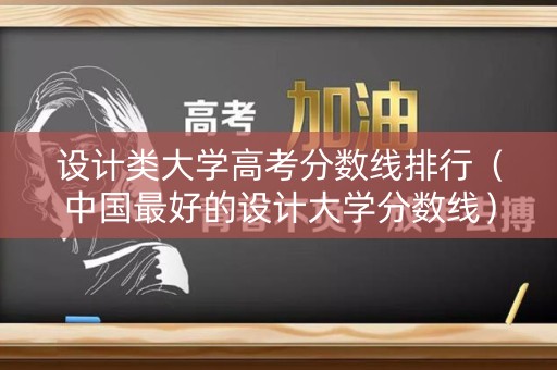 设计类大学高考分数线排行(中国最好的设计大学分数线) 设计类大学高考分数线排行(中国最好的设计大学分数线)