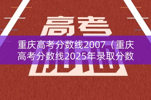 重庆高考分数线2007（重庆高考分数线2025年录取分数线是多少）