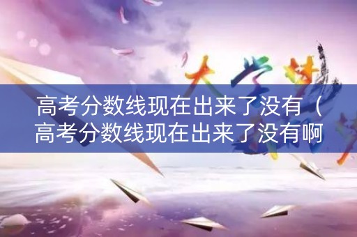 高考分数线现在出来了没有(高考分数线现在出来了没有啊) 高考分数线现在出来了没有(高考分数线现在出来了没有啊)