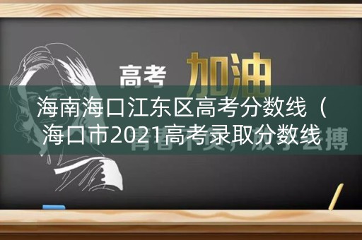 海南海口江东区高考分数线（海口市2021高考录取分数线）