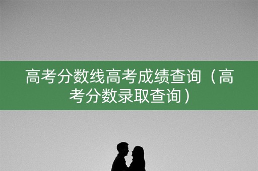 高考分数线高考成绩查询(高考分数录取查询) 高考分数线高考成绩查询(高考分数录取查询)