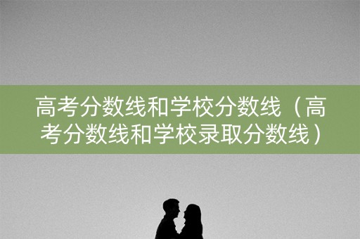 高考分数线和学校分数线（高考分数线和学校录取分数线）