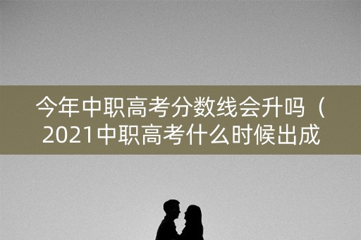 今年中职高考分数线会升吗(2021中职高考什么时候出成绩) 今年中职高考分数线会升吗(2021中职高考什么时候出成绩)