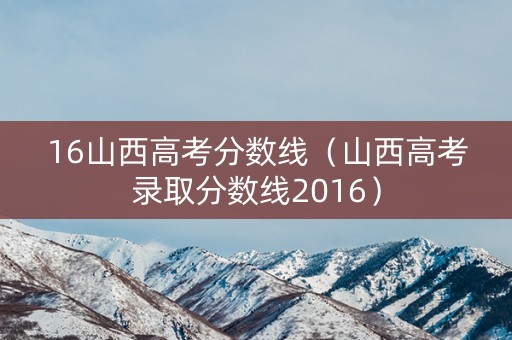16山西高考分数线(山西高考录取分数线2016) 16山西高考分数线(山西高考录取分数线2016)