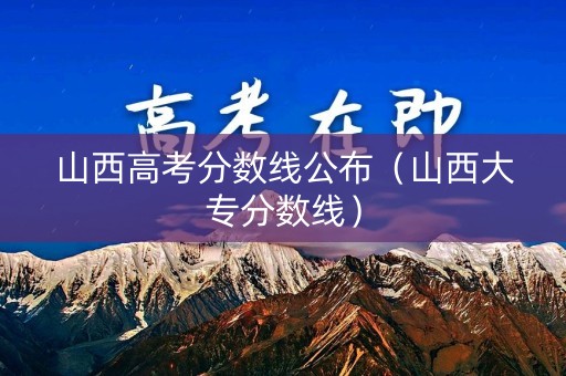 山西高考分数线公布(山西大专分数线) 山西高考分数线公布(山西大专分数线)
