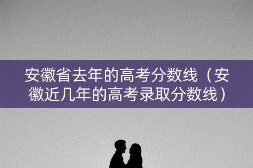 安徽省去年的高考分数线（安徽近几年的高考录取分数线）