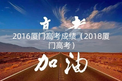 2016厦门高考成绩(2018厦门高考) 2016厦门高考成绩(2018厦门高考)