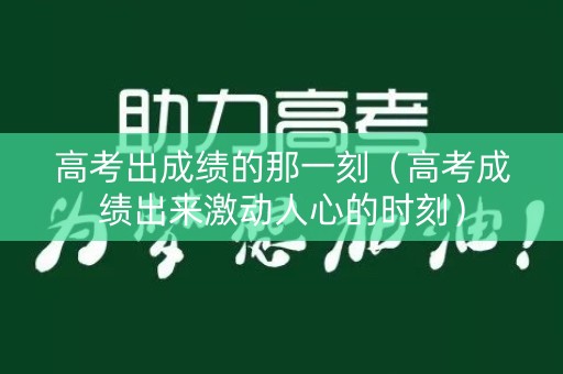 高考出成绩的那一刻(高考成绩出来激动人心的时刻) 高考出成绩的那一刻(高考成绩出来激动人心的时刻)