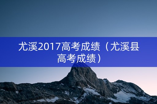 尤溪2017高考成绩(尤溪县高考成绩) 尤溪2017高考成绩(尤溪县高考成绩)