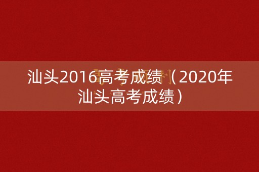 汕头2016高考成绩(2020年汕头高考成绩) 汕头2016高考成绩(2020年汕头高考成绩)
