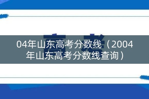 04年山东高考分数线(2004年山东高考分数线查询) 04年山东高考分数线(2004年山东高考分数线查询)