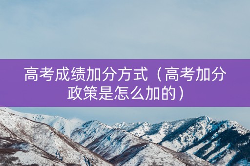 高考成绩加分方式（高考加分政策是怎么加的）