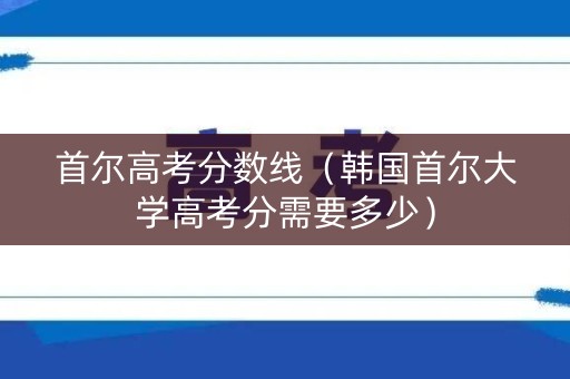 首尔高考分数线（韩国首尔大学高考分需要多少）