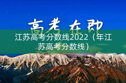 江苏高考分数线2022（年江苏高考分数线）