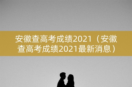 安徽查高考成绩2021（安徽查高考成绩2021最新消息）