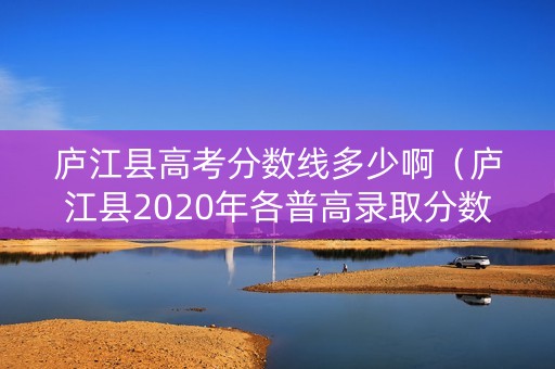 庐江县高考分数线多少啊（庐江县2020年各普高录取分数线）