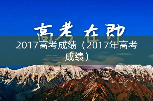 2017高考成绩(2017年高考成绩) 2017高考成绩(2017年高考成绩)