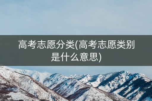 高考志愿分类(高考志愿类别是什么意思) 高考志愿分类(高考志愿类别是什么意思)