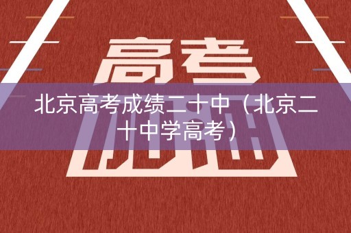 北京高考成绩二十中（北京二十中学高考）