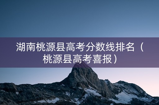 湖南桃源县高考分数线排名（桃源县高考喜报）