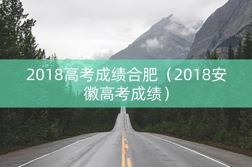 2018高考成绩合肥（2018安徽高考成绩）