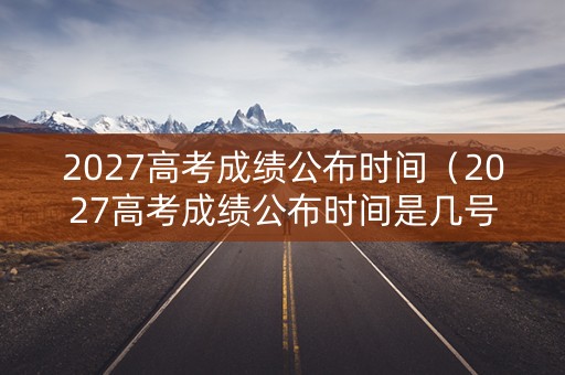2027高考成绩公布时间(2027高考成绩公布时间是几号) 2027高考成绩公布时间(2027高考成绩公布时间是几号)