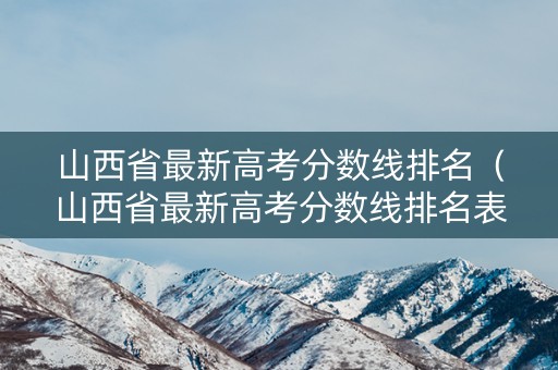 山西省最新高考分数线排名(山西省最新高考分数线排名表) 山西省最新高考分数线排名(山西省最新高考分数线排名表)