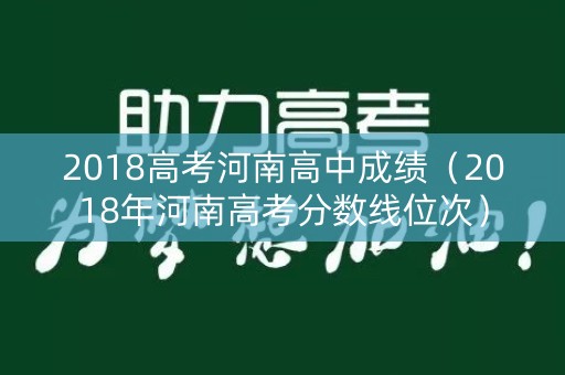 2018高考河南高中成绩(2018年河南高考分数线位次) 2018高考河南高中成绩(2018年河南高考分数线位次)