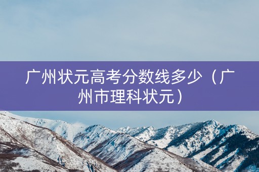 广州状元高考分数线多少（广州市理科状元）