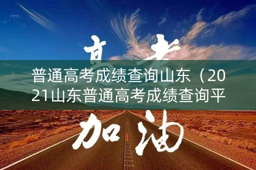 普通高考成绩查询山东（2021山东普通高考成绩查询平台）