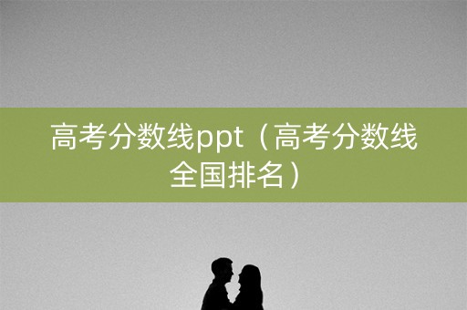 高考分数线ppt（高考分数线全国排名）