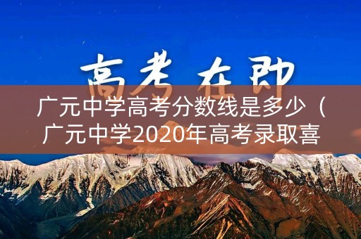 广元中学高考分数线是多少（广元中学2020年高考录取喜报）