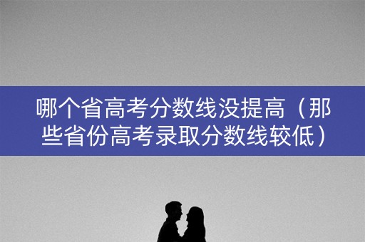 哪个省高考分数线没提高(那些省份高考录取分数线较低) 哪个省高考分数线没提高(那些省份高考录取分数线较低)