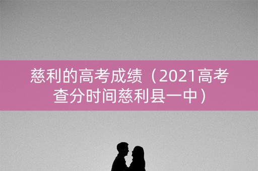 慈利的高考成绩（2021高考查分时间慈利县一中）