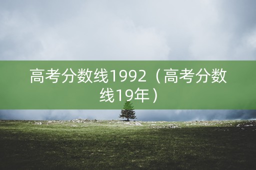 高考分数线1992(高考分数线19年) 高考分数线1992(高考分数线19年)