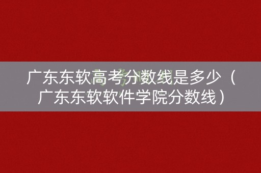 广东东软高考分数线是多少(广东东软软件学院分数线) 广东东软高考分数线是多少(广东东软软件学院分数线)