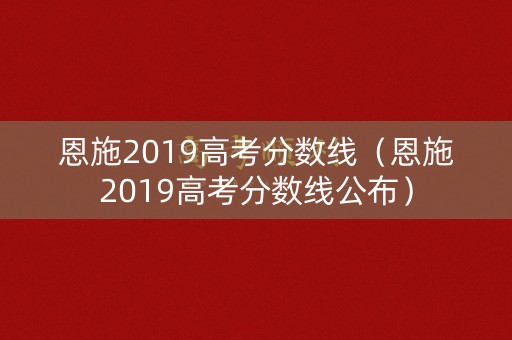 恩施2019高考分数线(恩施2019高考分数线公布) 恩施2019高考分数线(恩施2019高考分数线公布)