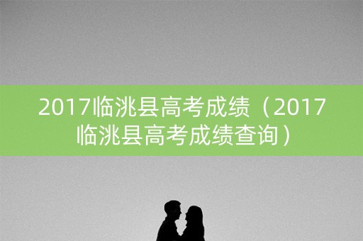 2017临洮县高考成绩(2017临洮县高考成绩查询) 2017临洮县高考成绩(2017临洮县高考成绩查询)