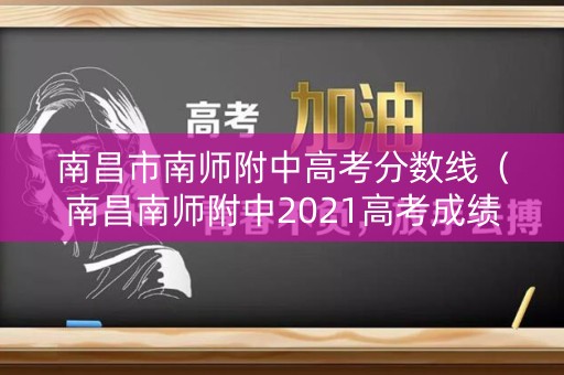 南昌市南师附中高考分数线（南昌南师附中2021高考成绩）